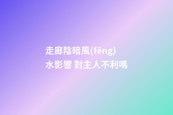 走廊陰暗風(fēng)水影響 對主人不利嗎